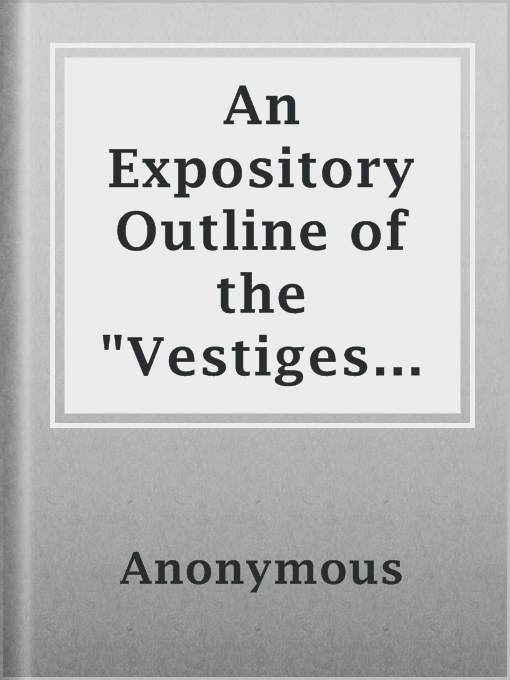 Title details for An Expository Outline of the "Vestiges of the Natural History of Creation" by Anonymous - Available